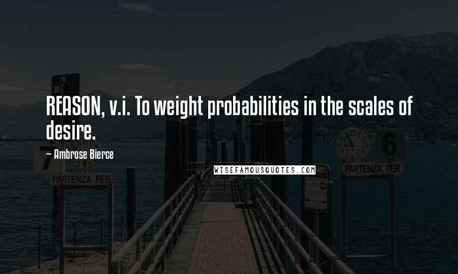 Ambrose Bierce Quotes: REASON, v.i. To weight probabilities in the scales of desire.