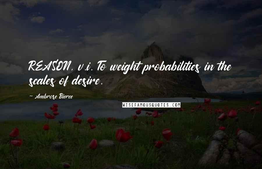 Ambrose Bierce Quotes: REASON, v.i. To weight probabilities in the scales of desire.