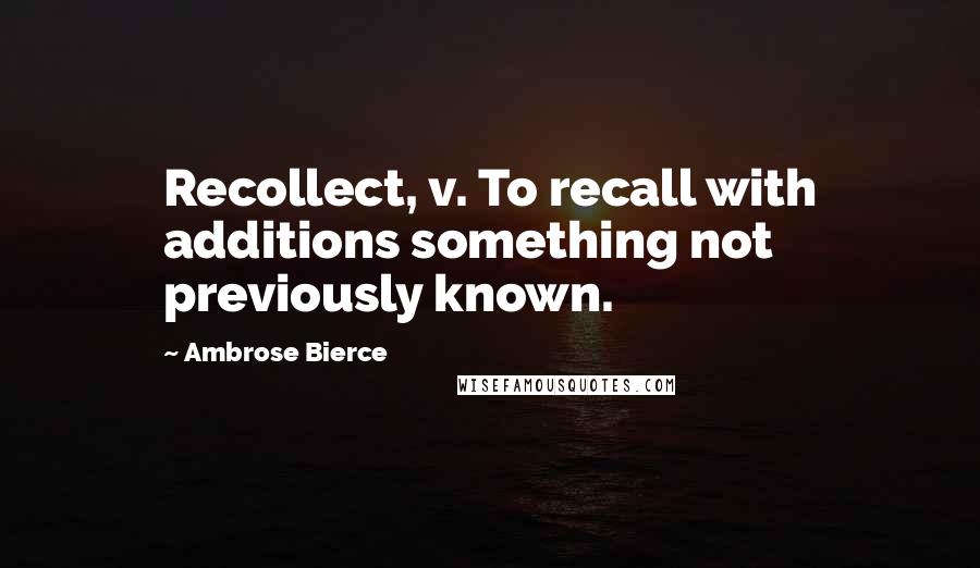 Ambrose Bierce Quotes: Recollect, v. To recall with additions something not previously known.