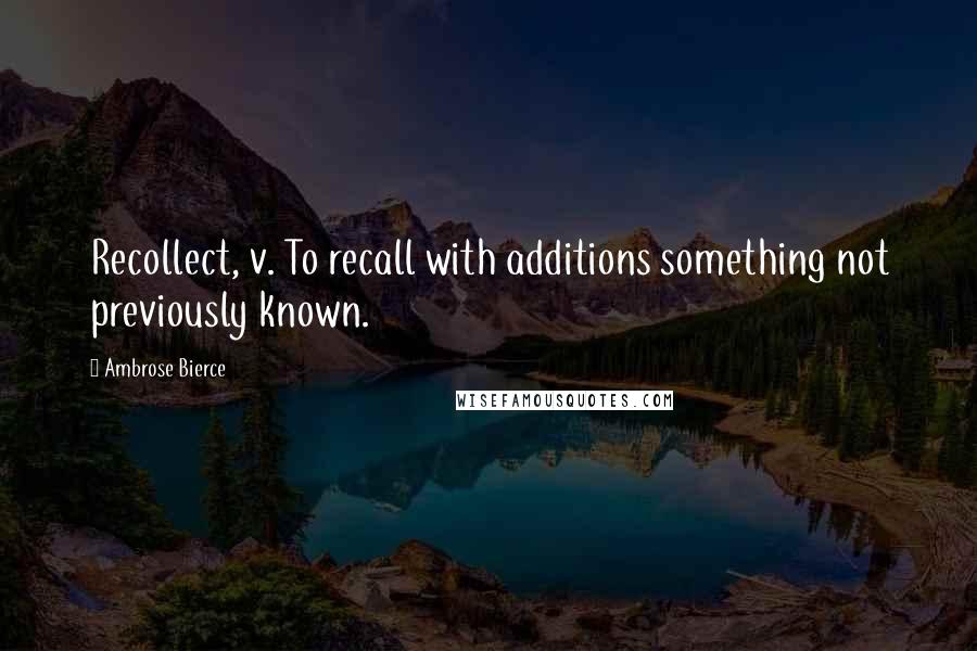 Ambrose Bierce Quotes: Recollect, v. To recall with additions something not previously known.