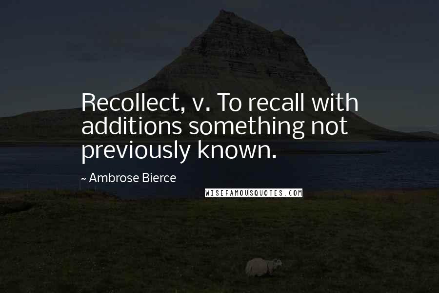 Ambrose Bierce Quotes: Recollect, v. To recall with additions something not previously known.
