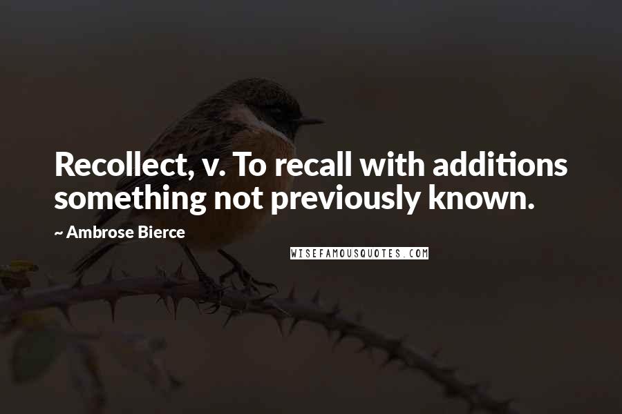 Ambrose Bierce Quotes: Recollect, v. To recall with additions something not previously known.