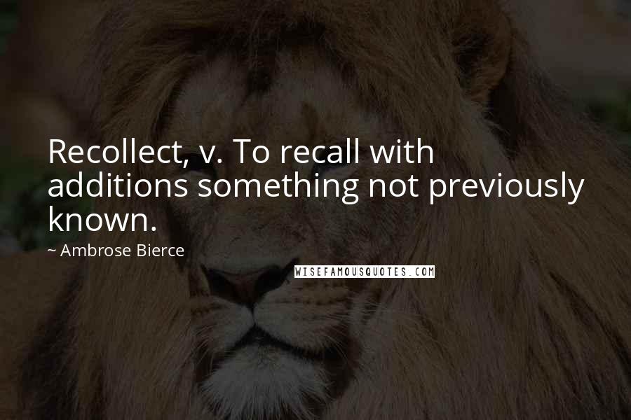 Ambrose Bierce Quotes: Recollect, v. To recall with additions something not previously known.