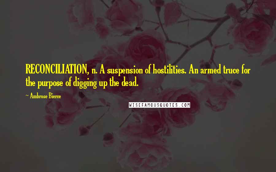 Ambrose Bierce Quotes: RECONCILIATION, n. A suspension of hostilities. An armed truce for the purpose of digging up the dead.