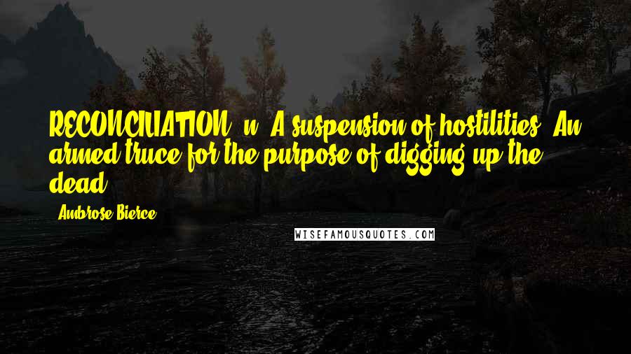 Ambrose Bierce Quotes: RECONCILIATION, n. A suspension of hostilities. An armed truce for the purpose of digging up the dead.