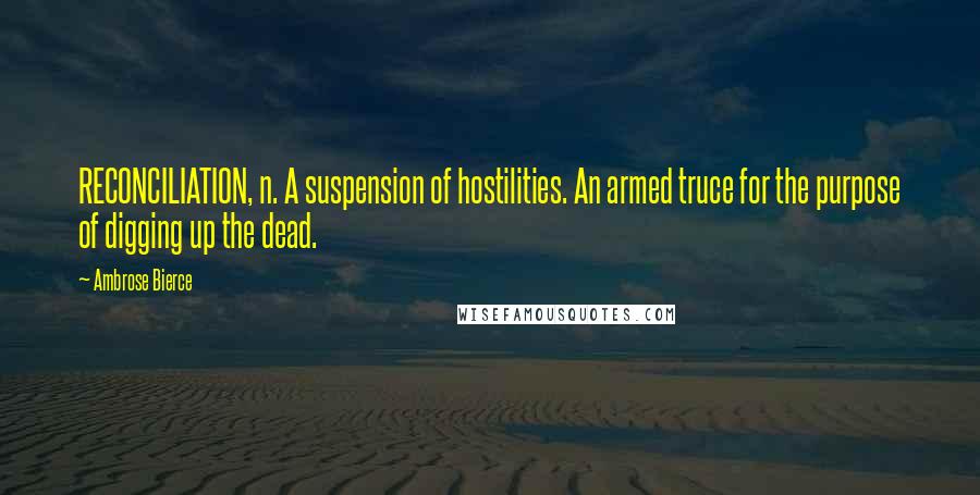 Ambrose Bierce Quotes: RECONCILIATION, n. A suspension of hostilities. An armed truce for the purpose of digging up the dead.