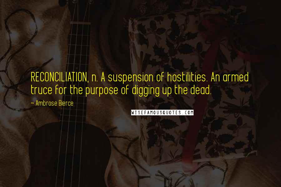 Ambrose Bierce Quotes: RECONCILIATION, n. A suspension of hostilities. An armed truce for the purpose of digging up the dead.