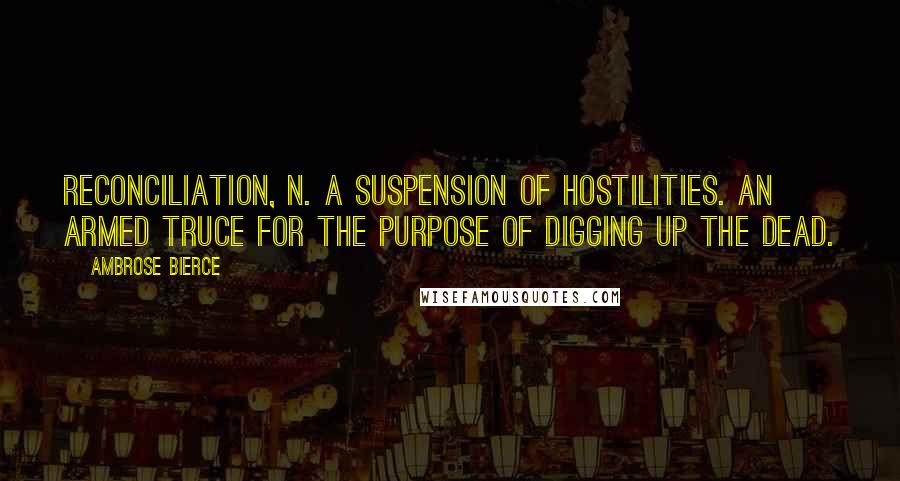 Ambrose Bierce Quotes: RECONCILIATION, n. A suspension of hostilities. An armed truce for the purpose of digging up the dead.