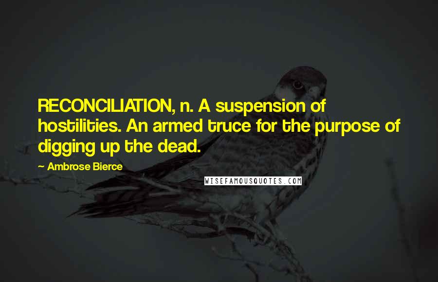 Ambrose Bierce Quotes: RECONCILIATION, n. A suspension of hostilities. An armed truce for the purpose of digging up the dead.