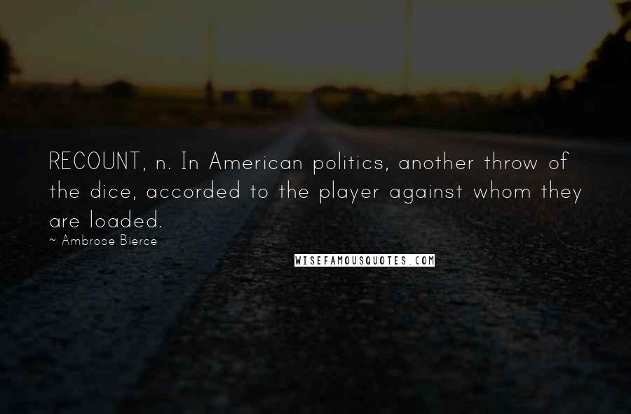 Ambrose Bierce Quotes: RECOUNT, n. In American politics, another throw of the dice, accorded to the player against whom they are loaded.