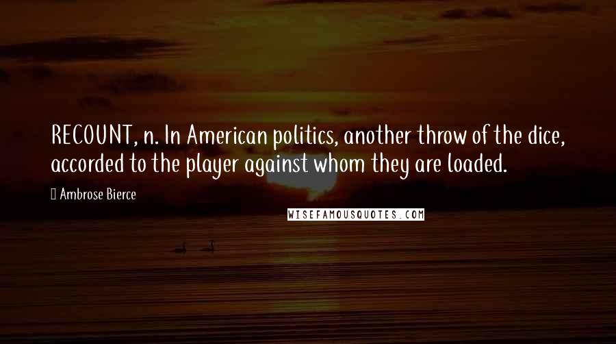 Ambrose Bierce Quotes: RECOUNT, n. In American politics, another throw of the dice, accorded to the player against whom they are loaded.