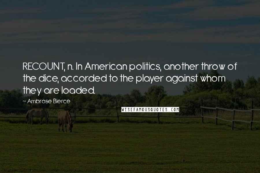 Ambrose Bierce Quotes: RECOUNT, n. In American politics, another throw of the dice, accorded to the player against whom they are loaded.