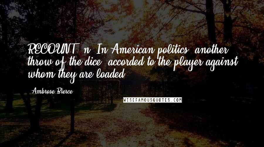 Ambrose Bierce Quotes: RECOUNT, n. In American politics, another throw of the dice, accorded to the player against whom they are loaded.