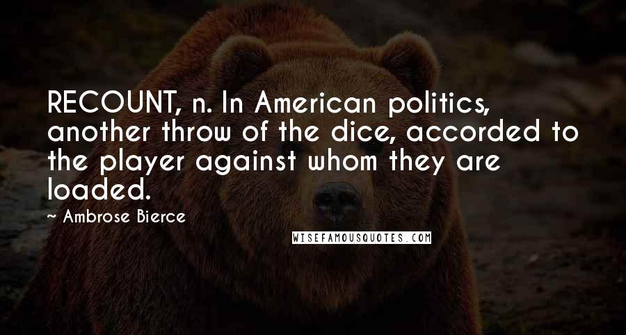 Ambrose Bierce Quotes: RECOUNT, n. In American politics, another throw of the dice, accorded to the player against whom they are loaded.