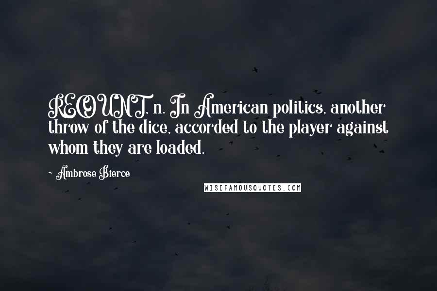 Ambrose Bierce Quotes: RECOUNT, n. In American politics, another throw of the dice, accorded to the player against whom they are loaded.
