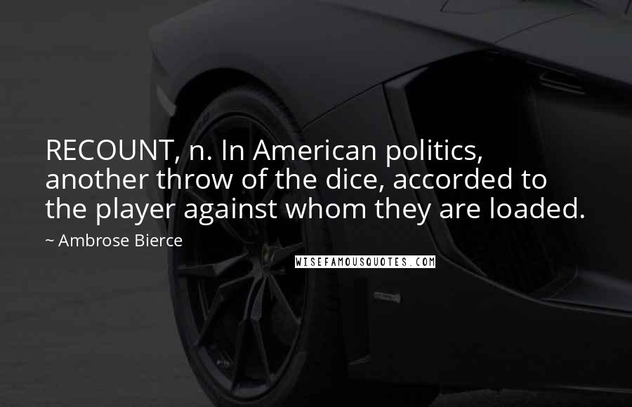 Ambrose Bierce Quotes: RECOUNT, n. In American politics, another throw of the dice, accorded to the player against whom they are loaded.