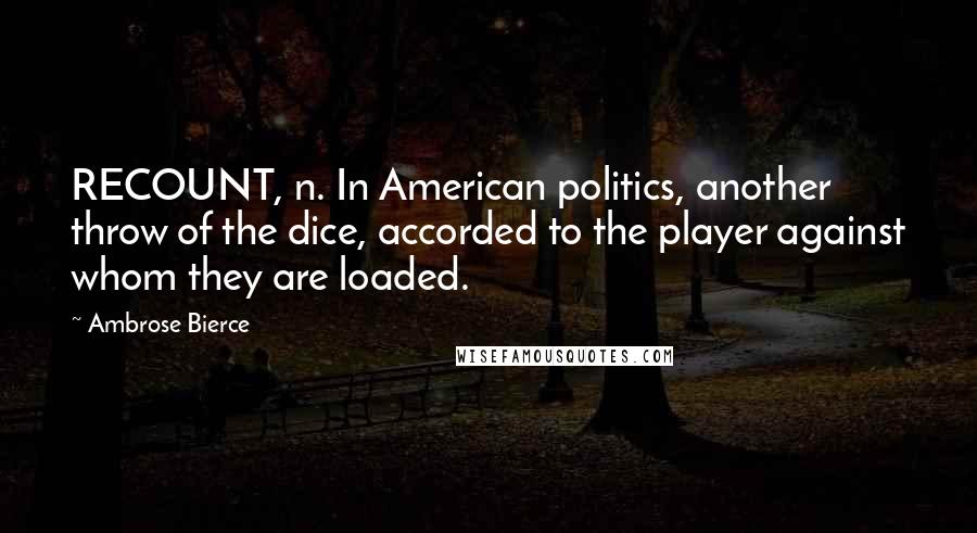 Ambrose Bierce Quotes: RECOUNT, n. In American politics, another throw of the dice, accorded to the player against whom they are loaded.
