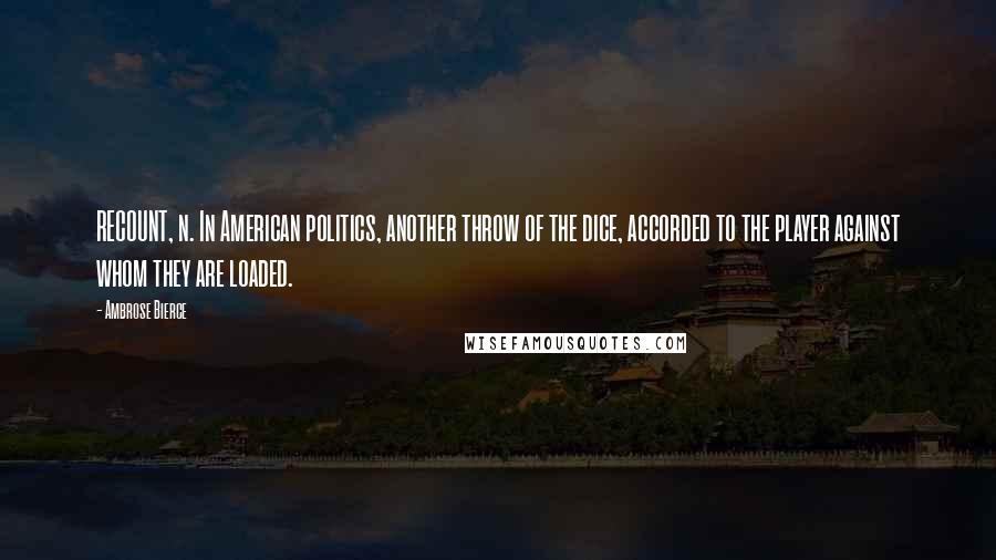 Ambrose Bierce Quotes: RECOUNT, n. In American politics, another throw of the dice, accorded to the player against whom they are loaded.