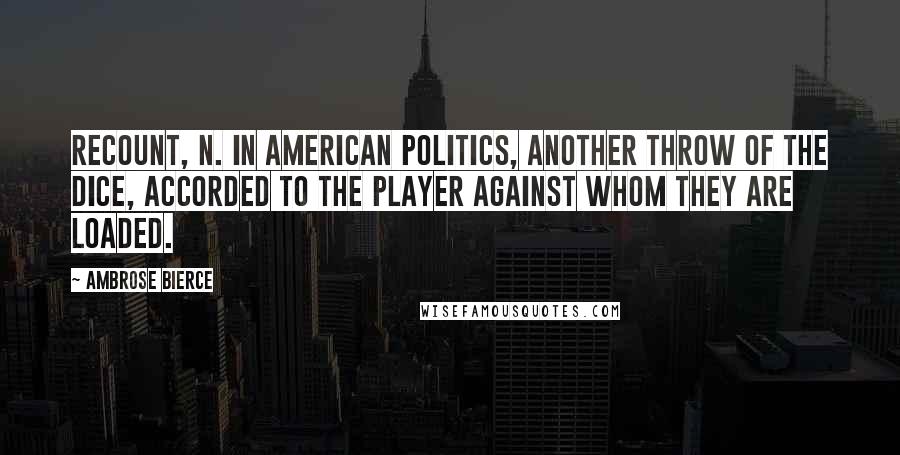 Ambrose Bierce Quotes: RECOUNT, n. In American politics, another throw of the dice, accorded to the player against whom they are loaded.