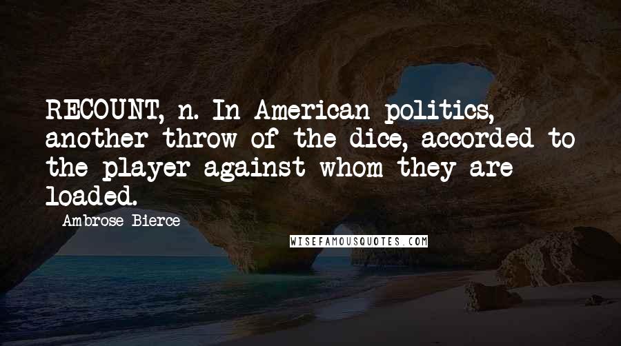 Ambrose Bierce Quotes: RECOUNT, n. In American politics, another throw of the dice, accorded to the player against whom they are loaded.