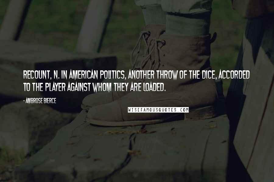 Ambrose Bierce Quotes: RECOUNT, n. In American politics, another throw of the dice, accorded to the player against whom they are loaded.