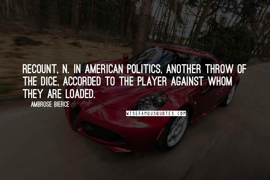 Ambrose Bierce Quotes: RECOUNT, n. In American politics, another throw of the dice, accorded to the player against whom they are loaded.