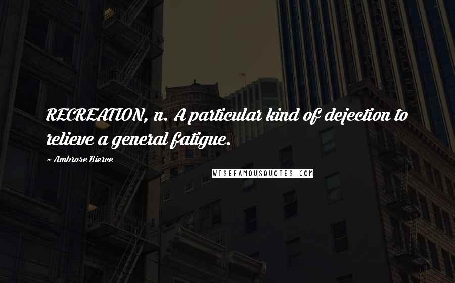 Ambrose Bierce Quotes: RECREATION, n. A particular kind of dejection to relieve a general fatigue.