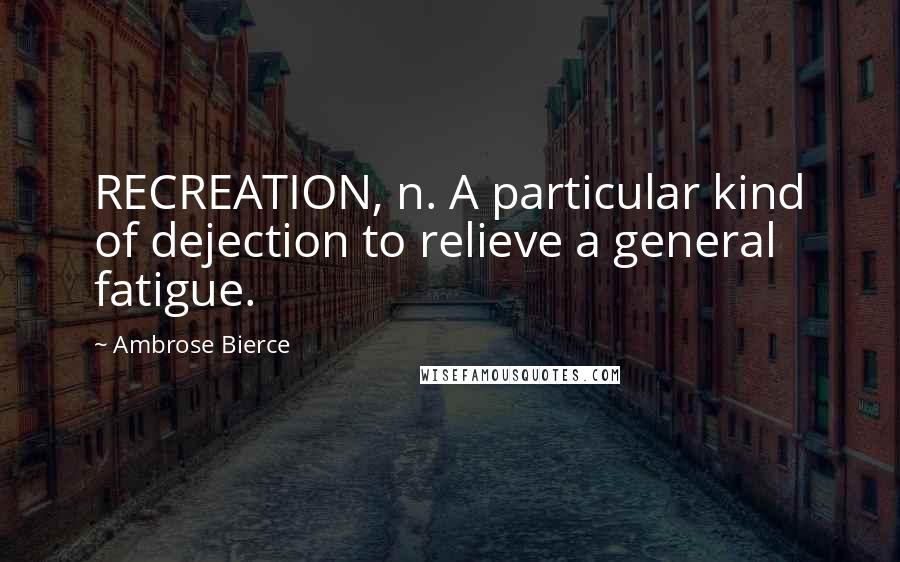 Ambrose Bierce Quotes: RECREATION, n. A particular kind of dejection to relieve a general fatigue.