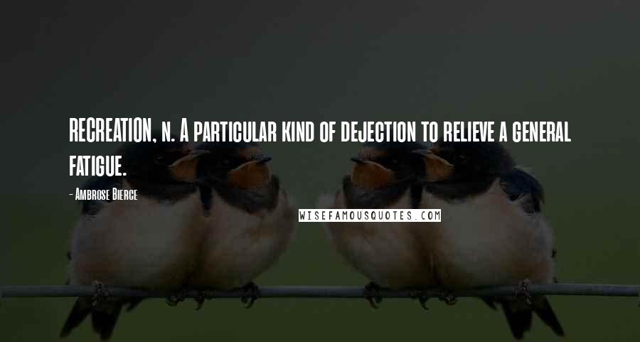 Ambrose Bierce Quotes: RECREATION, n. A particular kind of dejection to relieve a general fatigue.