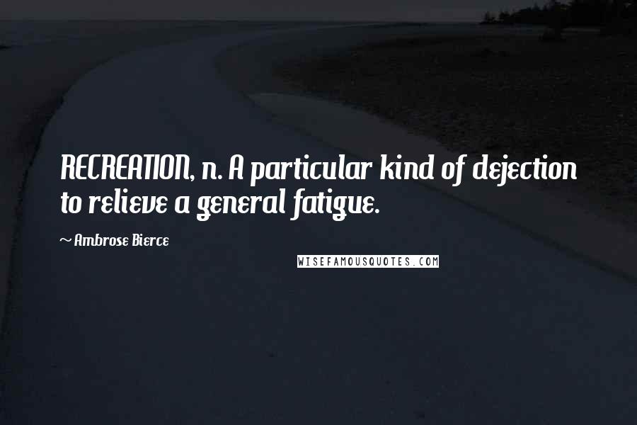 Ambrose Bierce Quotes: RECREATION, n. A particular kind of dejection to relieve a general fatigue.