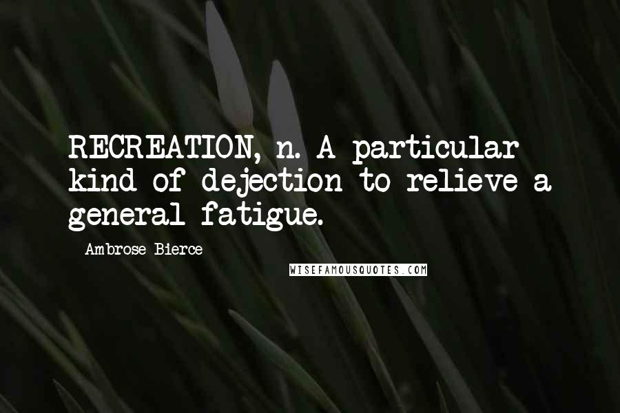 Ambrose Bierce Quotes: RECREATION, n. A particular kind of dejection to relieve a general fatigue.