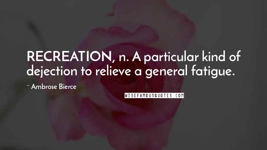 Ambrose Bierce Quotes: RECREATION, n. A particular kind of dejection to relieve a general fatigue.