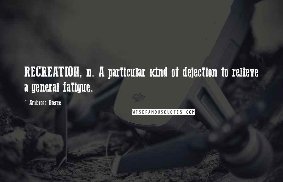 Ambrose Bierce Quotes: RECREATION, n. A particular kind of dejection to relieve a general fatigue.