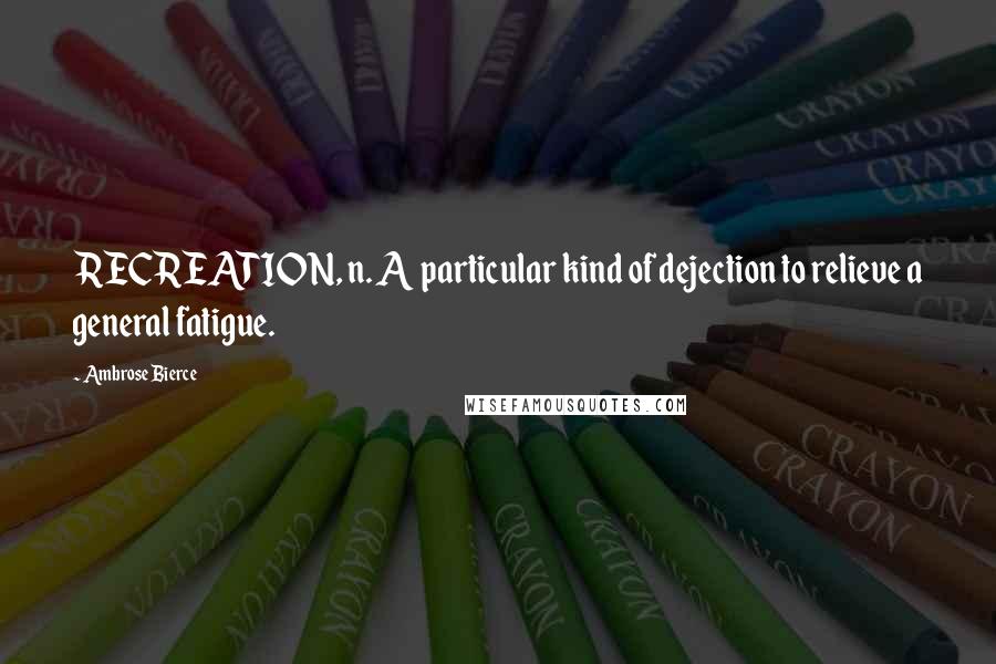 Ambrose Bierce Quotes: RECREATION, n. A particular kind of dejection to relieve a general fatigue.