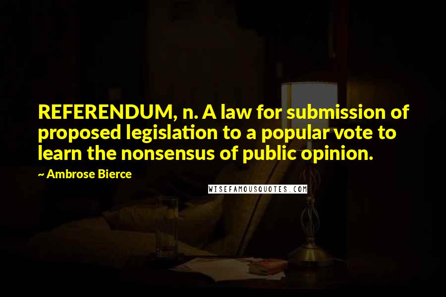Ambrose Bierce Quotes: REFERENDUM, n. A law for submission of proposed legislation to a popular vote to learn the nonsensus of public opinion.