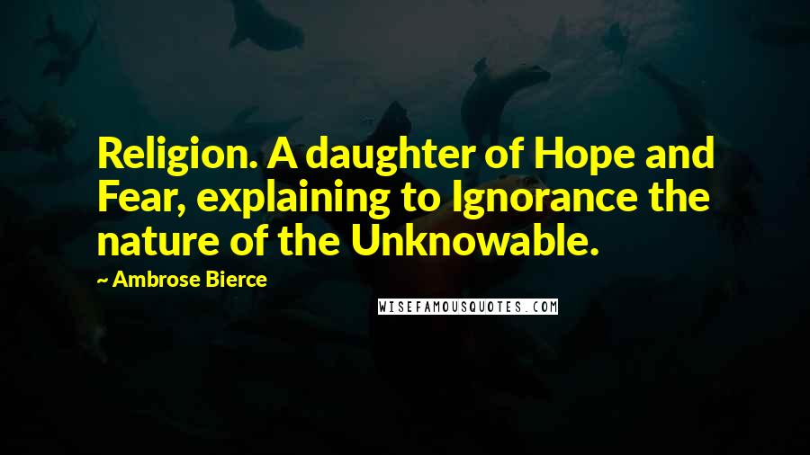 Ambrose Bierce Quotes: Religion. A daughter of Hope and Fear, explaining to Ignorance the nature of the Unknowable.
