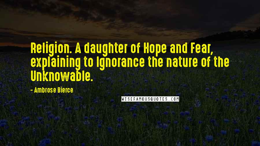 Ambrose Bierce Quotes: Religion. A daughter of Hope and Fear, explaining to Ignorance the nature of the Unknowable.