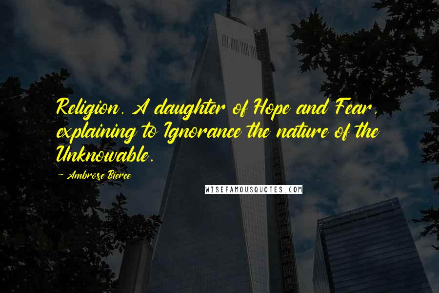 Ambrose Bierce Quotes: Religion. A daughter of Hope and Fear, explaining to Ignorance the nature of the Unknowable.