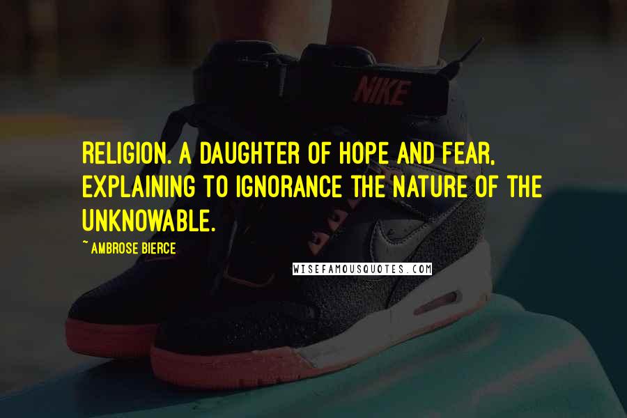 Ambrose Bierce Quotes: Religion. A daughter of Hope and Fear, explaining to Ignorance the nature of the Unknowable.