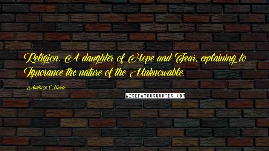 Ambrose Bierce Quotes: Religion. A daughter of Hope and Fear, explaining to Ignorance the nature of the Unknowable.