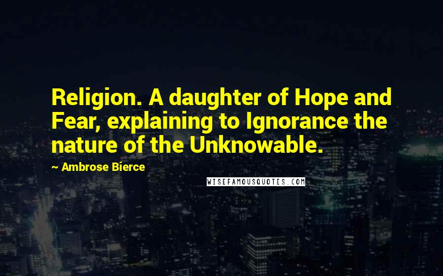 Ambrose Bierce Quotes: Religion. A daughter of Hope and Fear, explaining to Ignorance the nature of the Unknowable.