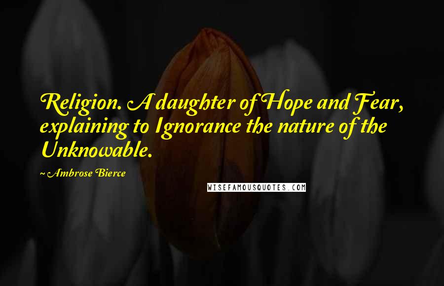 Ambrose Bierce Quotes: Religion. A daughter of Hope and Fear, explaining to Ignorance the nature of the Unknowable.