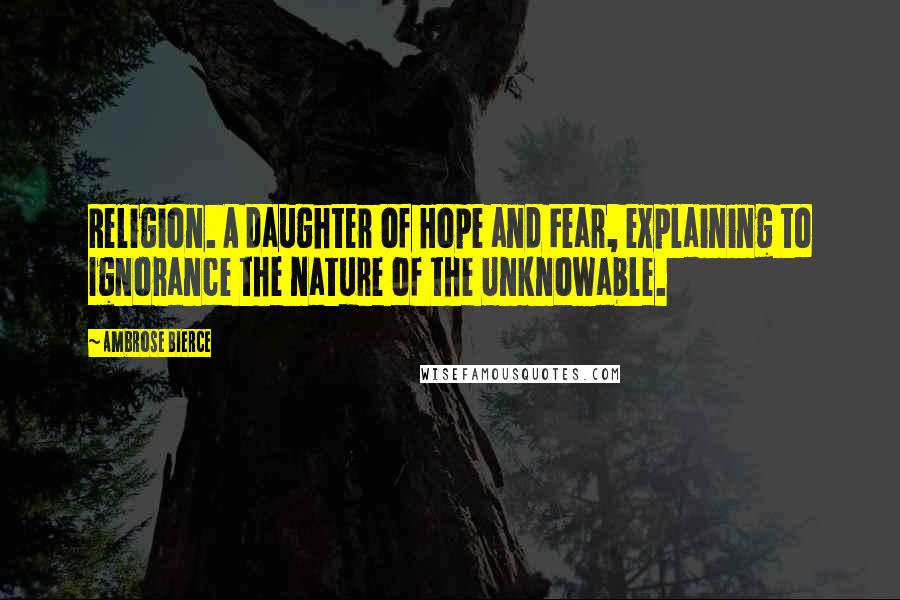 Ambrose Bierce Quotes: Religion. A daughter of Hope and Fear, explaining to Ignorance the nature of the Unknowable.