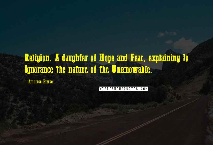 Ambrose Bierce Quotes: Religion. A daughter of Hope and Fear, explaining to Ignorance the nature of the Unknowable.