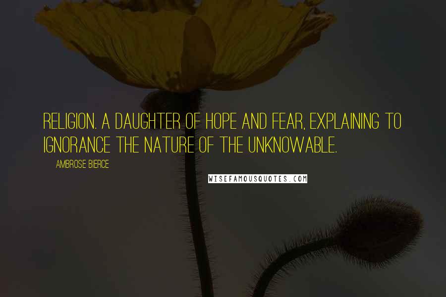 Ambrose Bierce Quotes: Religion. A daughter of Hope and Fear, explaining to Ignorance the nature of the Unknowable.