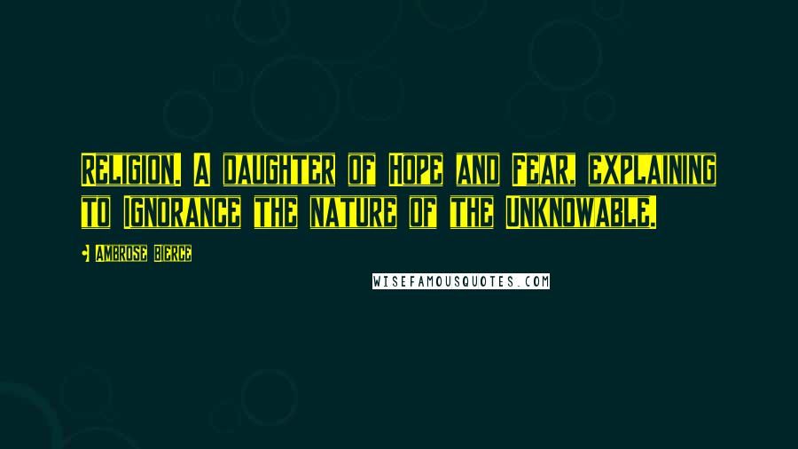 Ambrose Bierce Quotes: Religion. A daughter of Hope and Fear, explaining to Ignorance the nature of the Unknowable.