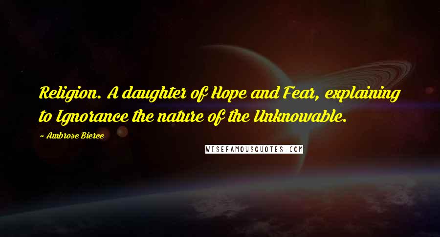 Ambrose Bierce Quotes: Religion. A daughter of Hope and Fear, explaining to Ignorance the nature of the Unknowable.