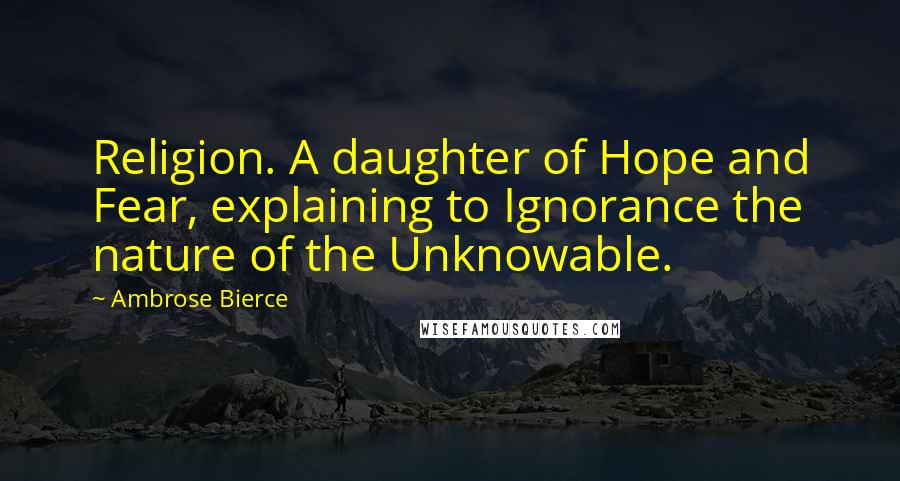 Ambrose Bierce Quotes: Religion. A daughter of Hope and Fear, explaining to Ignorance the nature of the Unknowable.