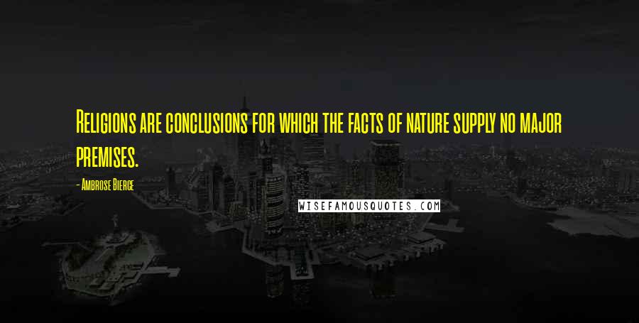 Ambrose Bierce Quotes: Religions are conclusions for which the facts of nature supply no major premises.