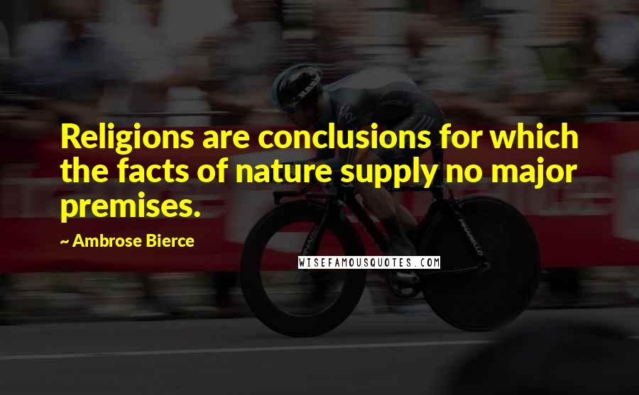Ambrose Bierce Quotes: Religions are conclusions for which the facts of nature supply no major premises.